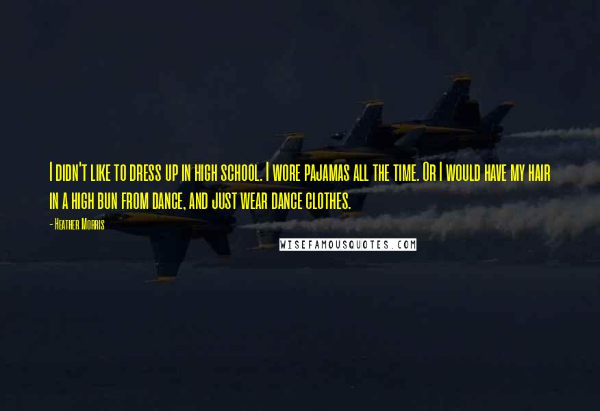 Heather Morris Quotes: I didn't like to dress up in high school. I wore pajamas all the time. Or I would have my hair in a high bun from dance, and just wear dance clothes.
