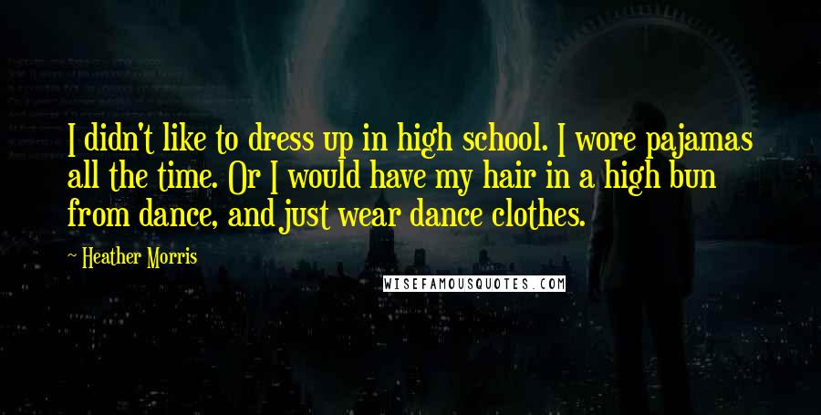 Heather Morris Quotes: I didn't like to dress up in high school. I wore pajamas all the time. Or I would have my hair in a high bun from dance, and just wear dance clothes.