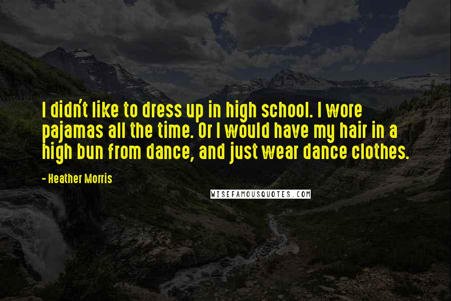 Heather Morris Quotes: I didn't like to dress up in high school. I wore pajamas all the time. Or I would have my hair in a high bun from dance, and just wear dance clothes.