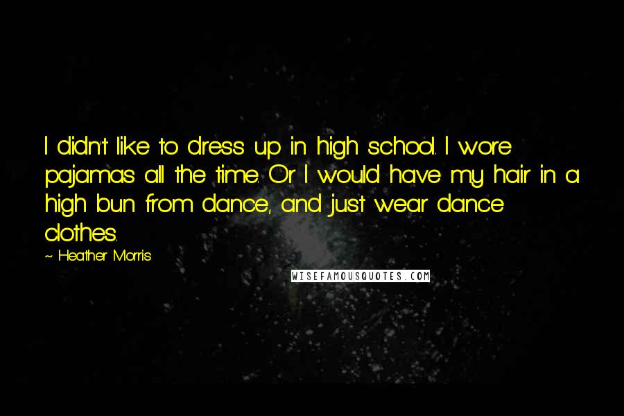 Heather Morris Quotes: I didn't like to dress up in high school. I wore pajamas all the time. Or I would have my hair in a high bun from dance, and just wear dance clothes.