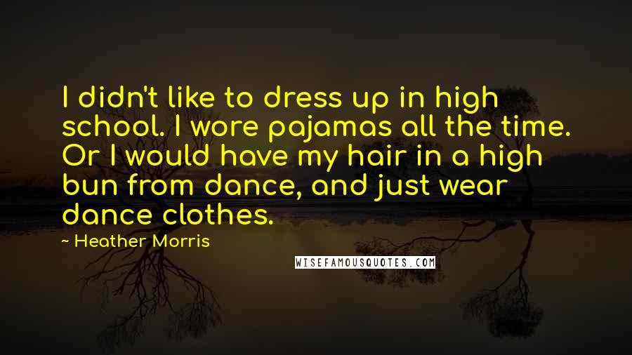 Heather Morris Quotes: I didn't like to dress up in high school. I wore pajamas all the time. Or I would have my hair in a high bun from dance, and just wear dance clothes.