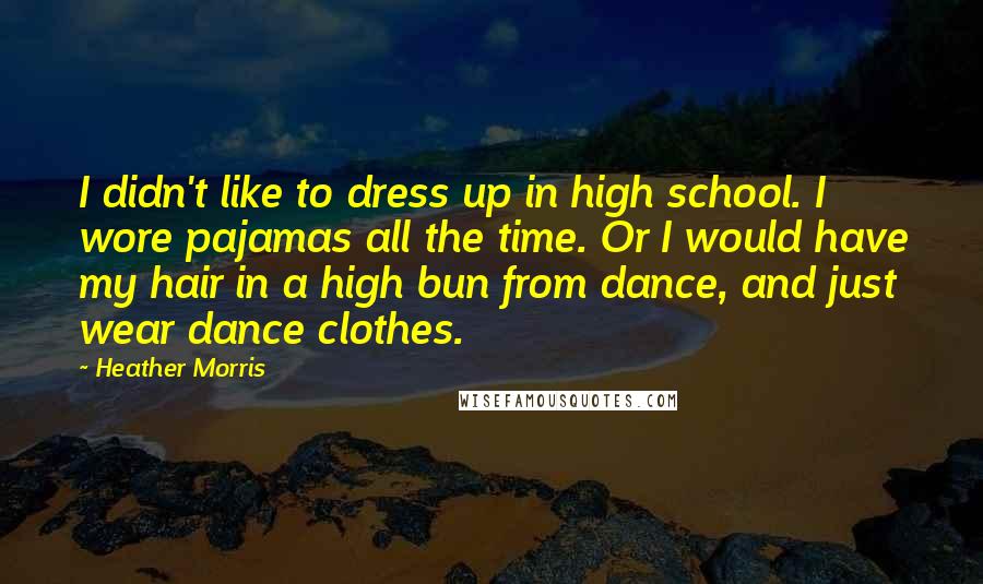 Heather Morris Quotes: I didn't like to dress up in high school. I wore pajamas all the time. Or I would have my hair in a high bun from dance, and just wear dance clothes.