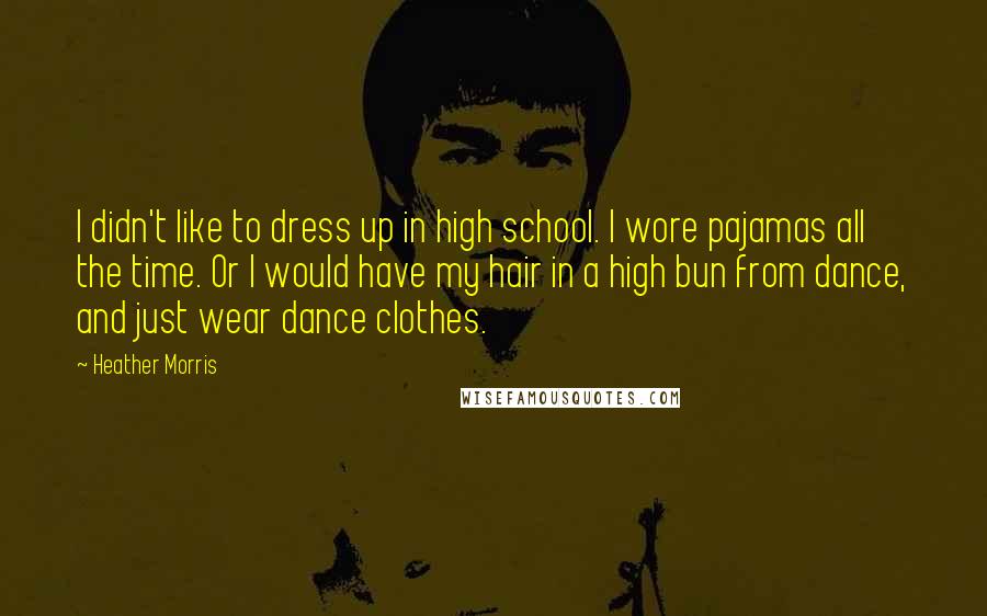 Heather Morris Quotes: I didn't like to dress up in high school. I wore pajamas all the time. Or I would have my hair in a high bun from dance, and just wear dance clothes.