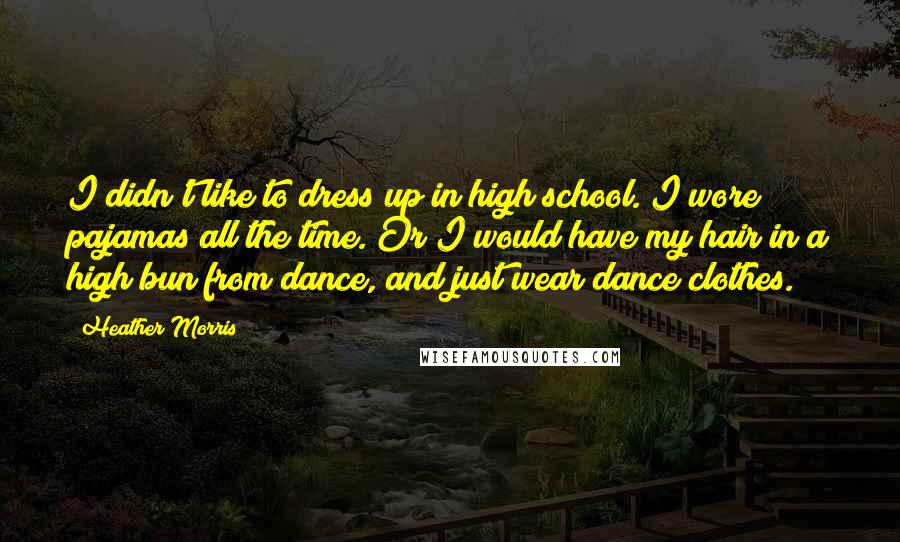 Heather Morris Quotes: I didn't like to dress up in high school. I wore pajamas all the time. Or I would have my hair in a high bun from dance, and just wear dance clothes.