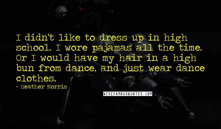 Heather Morris Quotes: I didn't like to dress up in high school. I wore pajamas all the time. Or I would have my hair in a high bun from dance, and just wear dance clothes.