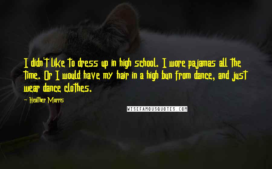 Heather Morris Quotes: I didn't like to dress up in high school. I wore pajamas all the time. Or I would have my hair in a high bun from dance, and just wear dance clothes.