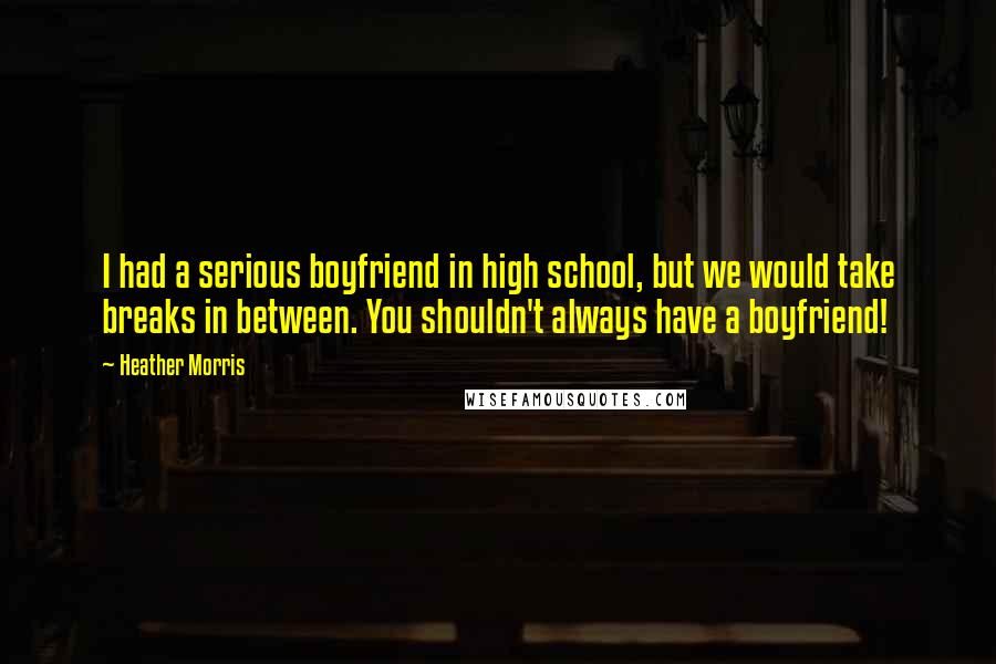 Heather Morris Quotes: I had a serious boyfriend in high school, but we would take breaks in between. You shouldn't always have a boyfriend!