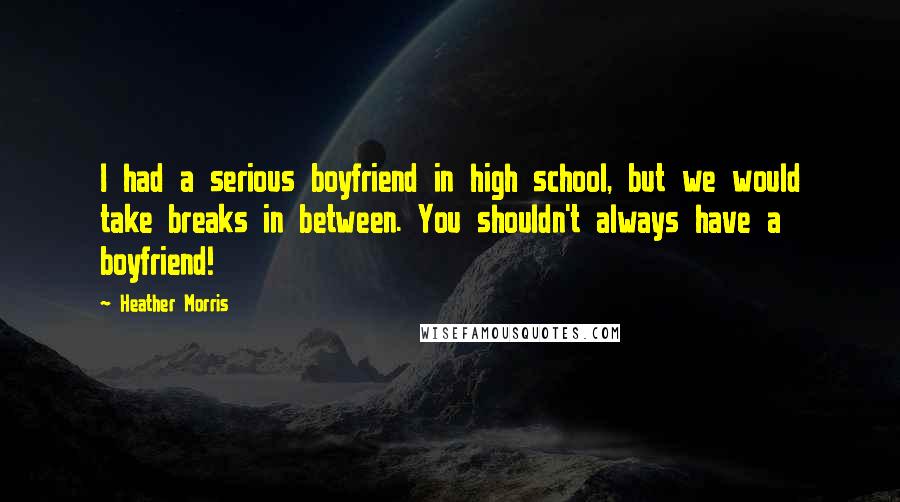 Heather Morris Quotes: I had a serious boyfriend in high school, but we would take breaks in between. You shouldn't always have a boyfriend!