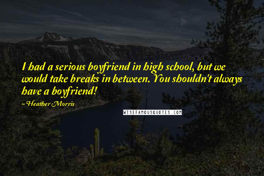 Heather Morris Quotes: I had a serious boyfriend in high school, but we would take breaks in between. You shouldn't always have a boyfriend!