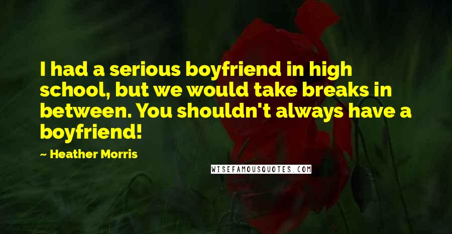 Heather Morris Quotes: I had a serious boyfriend in high school, but we would take breaks in between. You shouldn't always have a boyfriend!