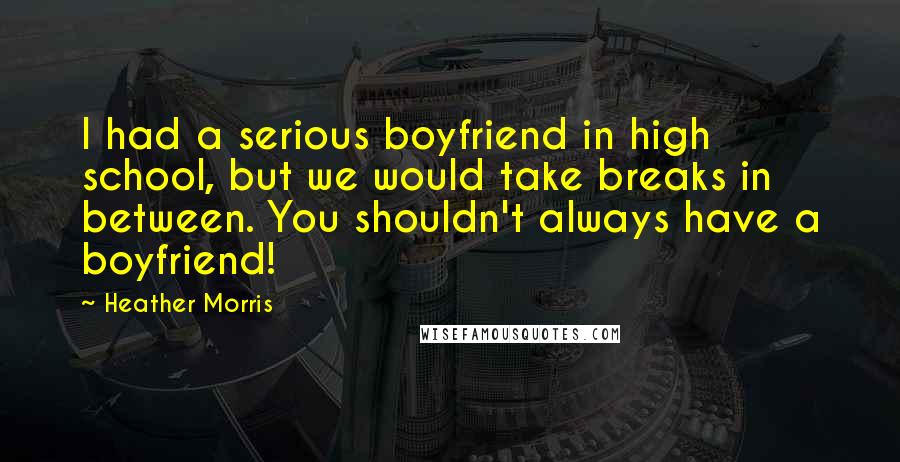 Heather Morris Quotes: I had a serious boyfriend in high school, but we would take breaks in between. You shouldn't always have a boyfriend!