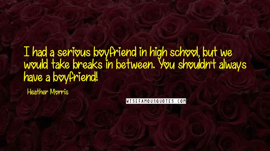 Heather Morris Quotes: I had a serious boyfriend in high school, but we would take breaks in between. You shouldn't always have a boyfriend!
