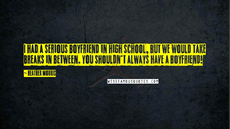 Heather Morris Quotes: I had a serious boyfriend in high school, but we would take breaks in between. You shouldn't always have a boyfriend!