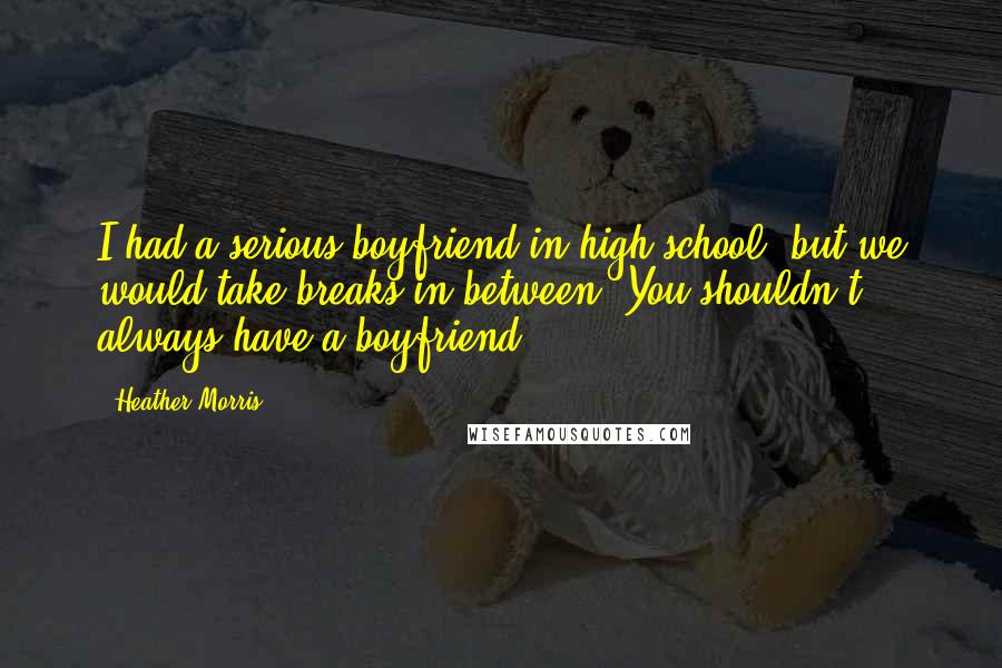 Heather Morris Quotes: I had a serious boyfriend in high school, but we would take breaks in between. You shouldn't always have a boyfriend!