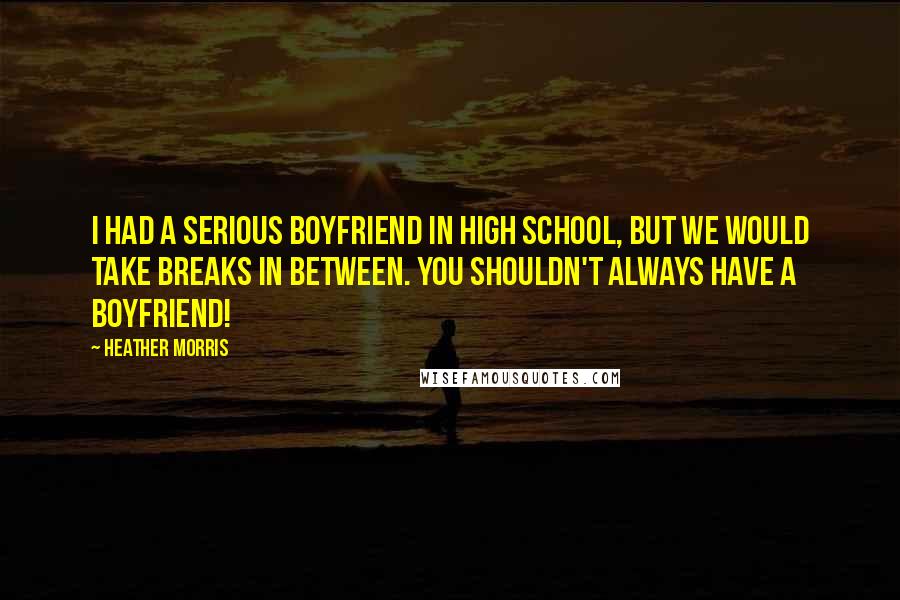 Heather Morris Quotes: I had a serious boyfriend in high school, but we would take breaks in between. You shouldn't always have a boyfriend!