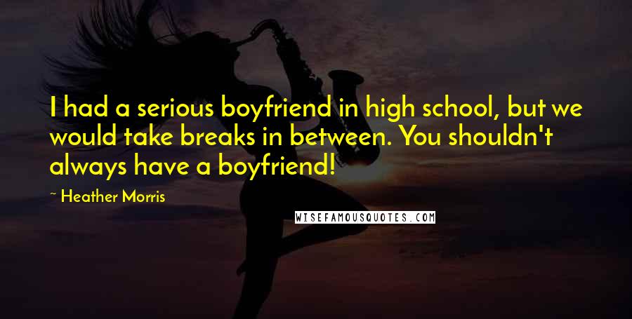 Heather Morris Quotes: I had a serious boyfriend in high school, but we would take breaks in between. You shouldn't always have a boyfriend!
