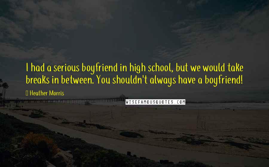 Heather Morris Quotes: I had a serious boyfriend in high school, but we would take breaks in between. You shouldn't always have a boyfriend!