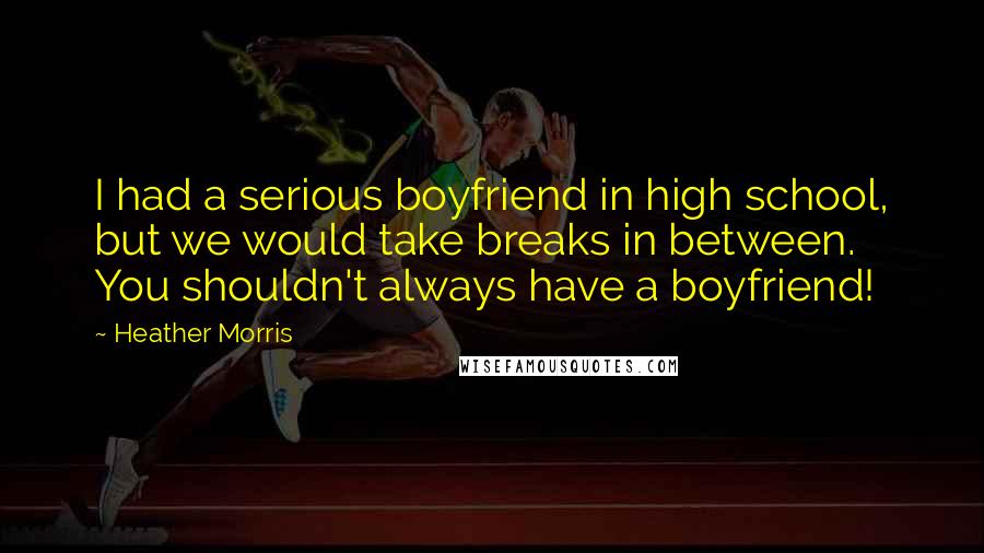 Heather Morris Quotes: I had a serious boyfriend in high school, but we would take breaks in between. You shouldn't always have a boyfriend!