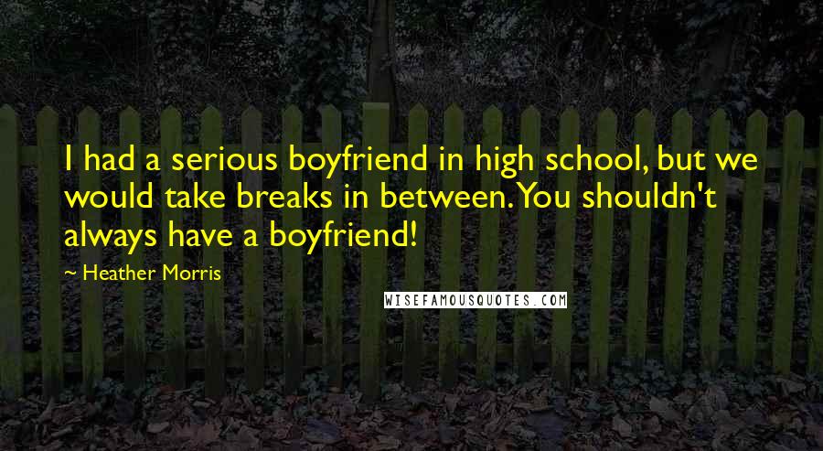 Heather Morris Quotes: I had a serious boyfriend in high school, but we would take breaks in between. You shouldn't always have a boyfriend!