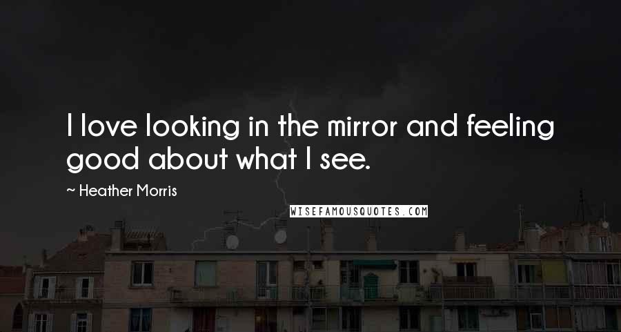 Heather Morris Quotes: I love looking in the mirror and feeling good about what I see.