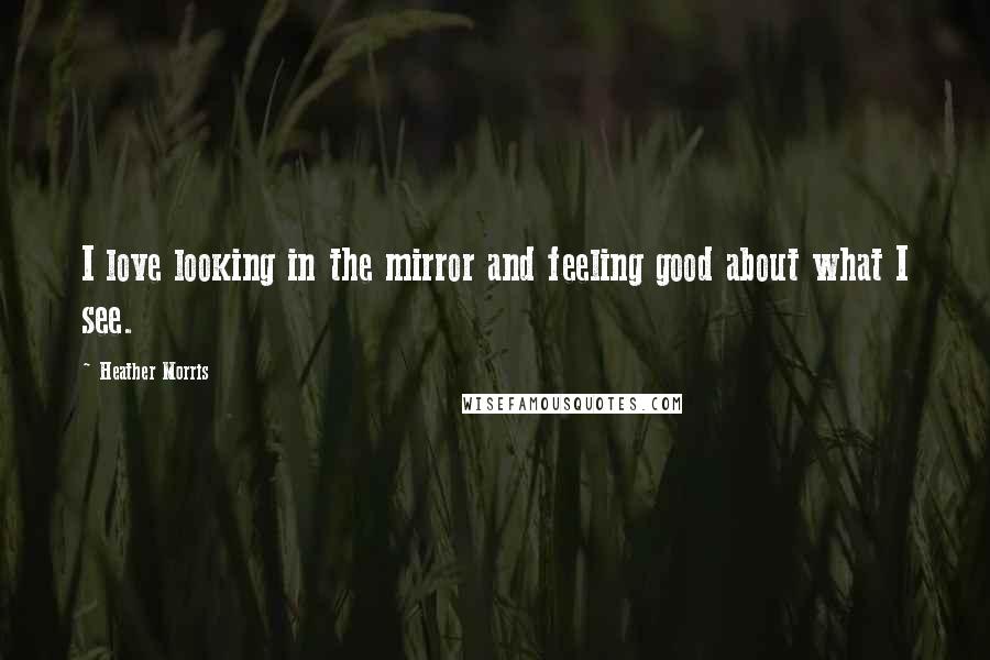 Heather Morris Quotes: I love looking in the mirror and feeling good about what I see.