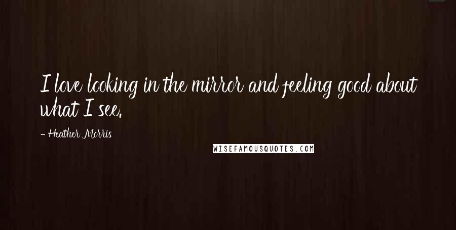 Heather Morris Quotes: I love looking in the mirror and feeling good about what I see.