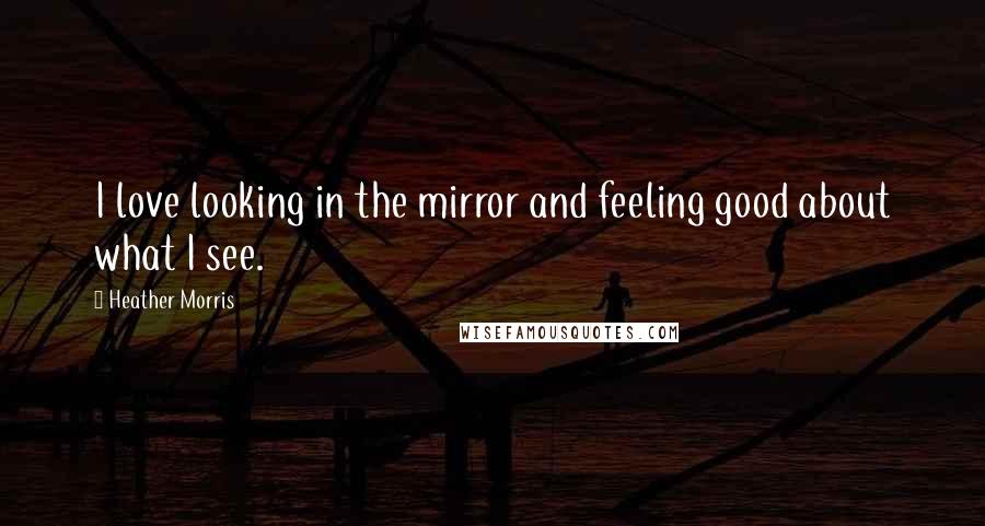 Heather Morris Quotes: I love looking in the mirror and feeling good about what I see.
