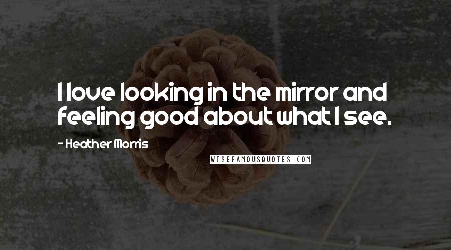 Heather Morris Quotes: I love looking in the mirror and feeling good about what I see.