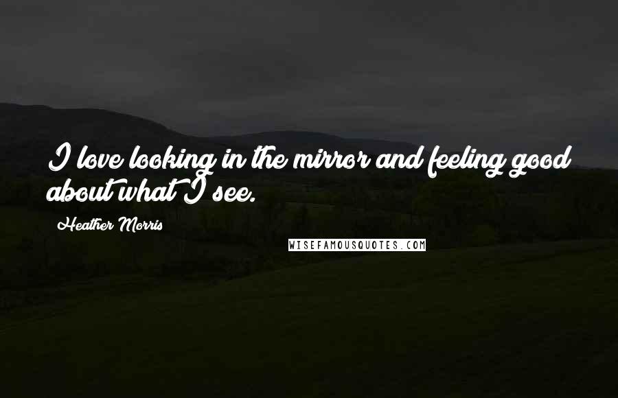 Heather Morris Quotes: I love looking in the mirror and feeling good about what I see.