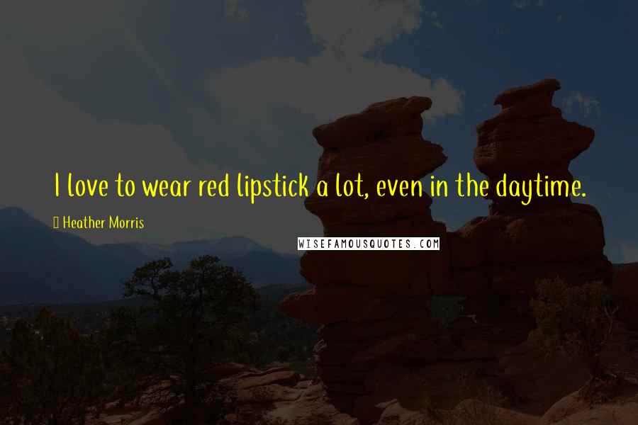 Heather Morris Quotes: I love to wear red lipstick a lot, even in the daytime.