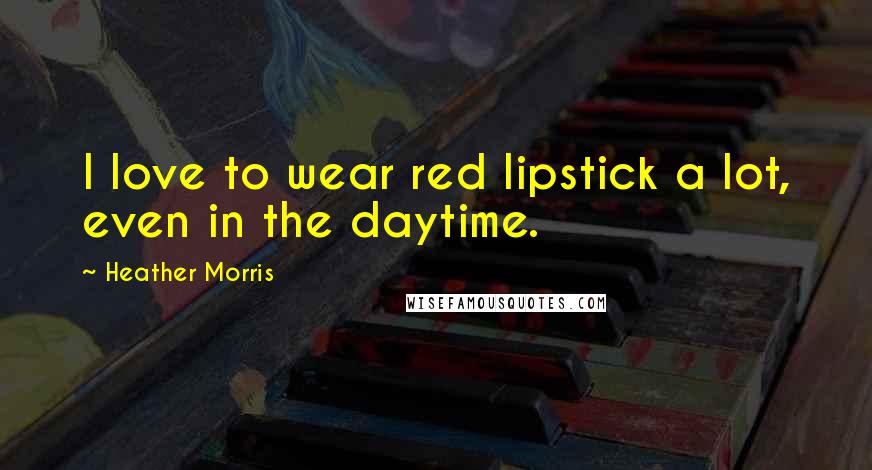 Heather Morris Quotes: I love to wear red lipstick a lot, even in the daytime.