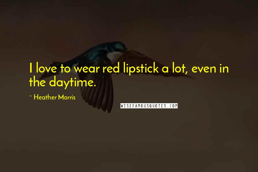 Heather Morris Quotes: I love to wear red lipstick a lot, even in the daytime.