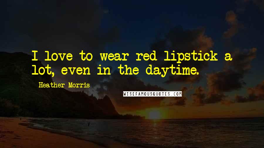 Heather Morris Quotes: I love to wear red lipstick a lot, even in the daytime.