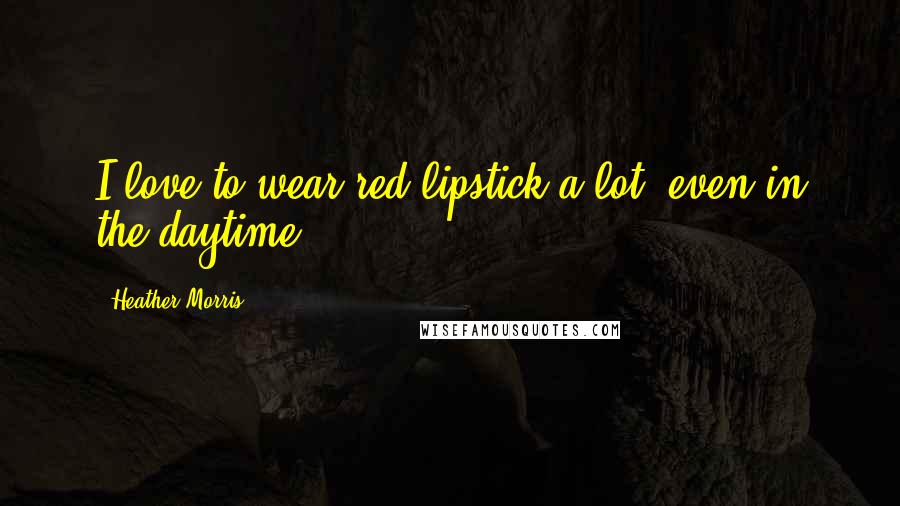 Heather Morris Quotes: I love to wear red lipstick a lot, even in the daytime.