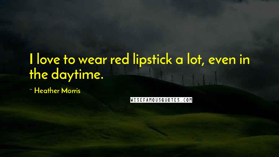 Heather Morris Quotes: I love to wear red lipstick a lot, even in the daytime.