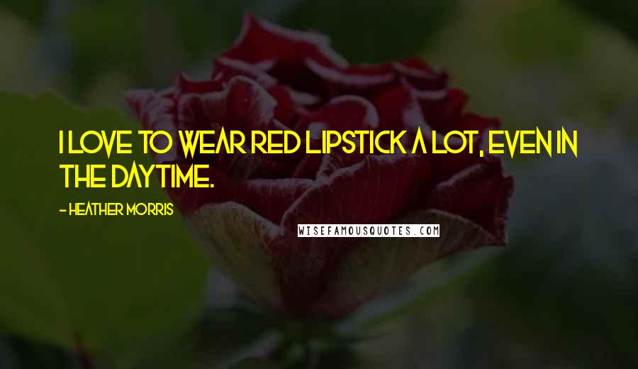 Heather Morris Quotes: I love to wear red lipstick a lot, even in the daytime.