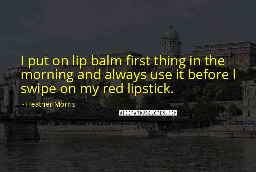 Heather Morris Quotes: I put on lip balm first thing in the morning and always use it before I swipe on my red lipstick.