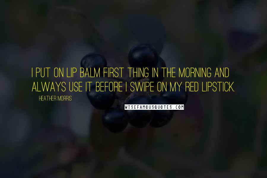 Heather Morris Quotes: I put on lip balm first thing in the morning and always use it before I swipe on my red lipstick.