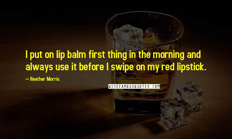 Heather Morris Quotes: I put on lip balm first thing in the morning and always use it before I swipe on my red lipstick.