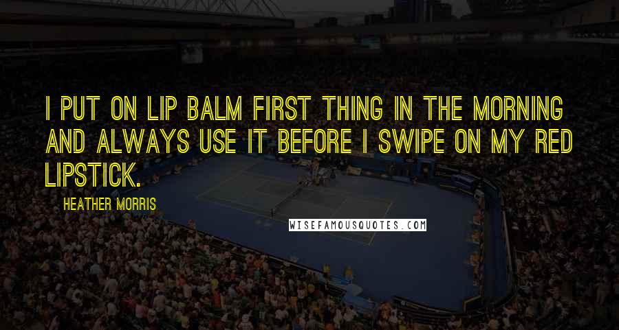 Heather Morris Quotes: I put on lip balm first thing in the morning and always use it before I swipe on my red lipstick.