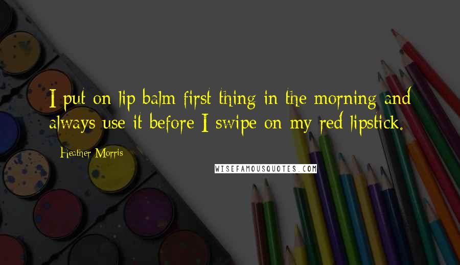 Heather Morris Quotes: I put on lip balm first thing in the morning and always use it before I swipe on my red lipstick.