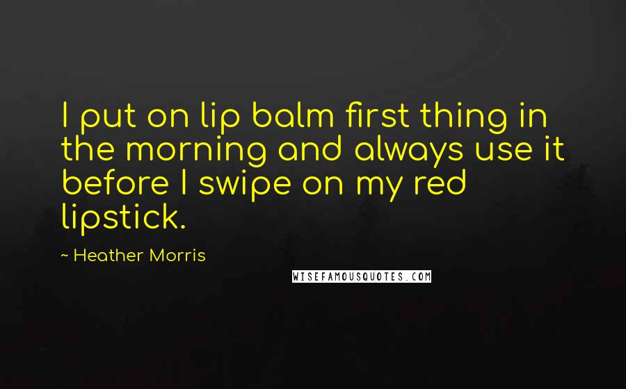 Heather Morris Quotes: I put on lip balm first thing in the morning and always use it before I swipe on my red lipstick.