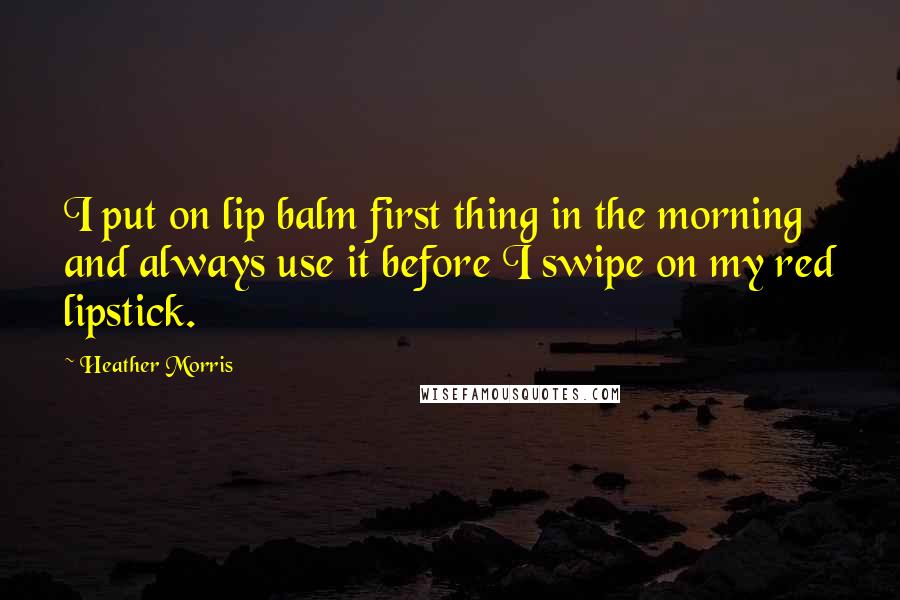 Heather Morris Quotes: I put on lip balm first thing in the morning and always use it before I swipe on my red lipstick.
