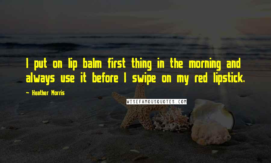 Heather Morris Quotes: I put on lip balm first thing in the morning and always use it before I swipe on my red lipstick.