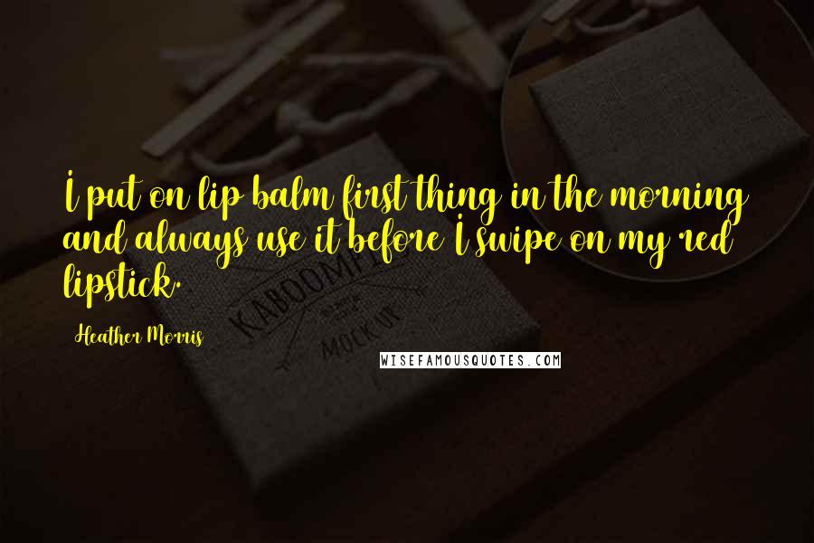 Heather Morris Quotes: I put on lip balm first thing in the morning and always use it before I swipe on my red lipstick.