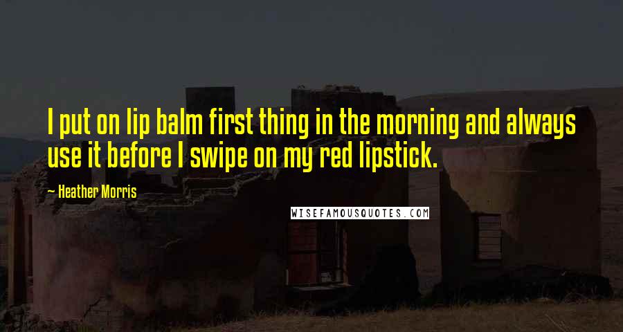 Heather Morris Quotes: I put on lip balm first thing in the morning and always use it before I swipe on my red lipstick.
