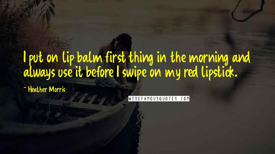 Heather Morris Quotes: I put on lip balm first thing in the morning and always use it before I swipe on my red lipstick.