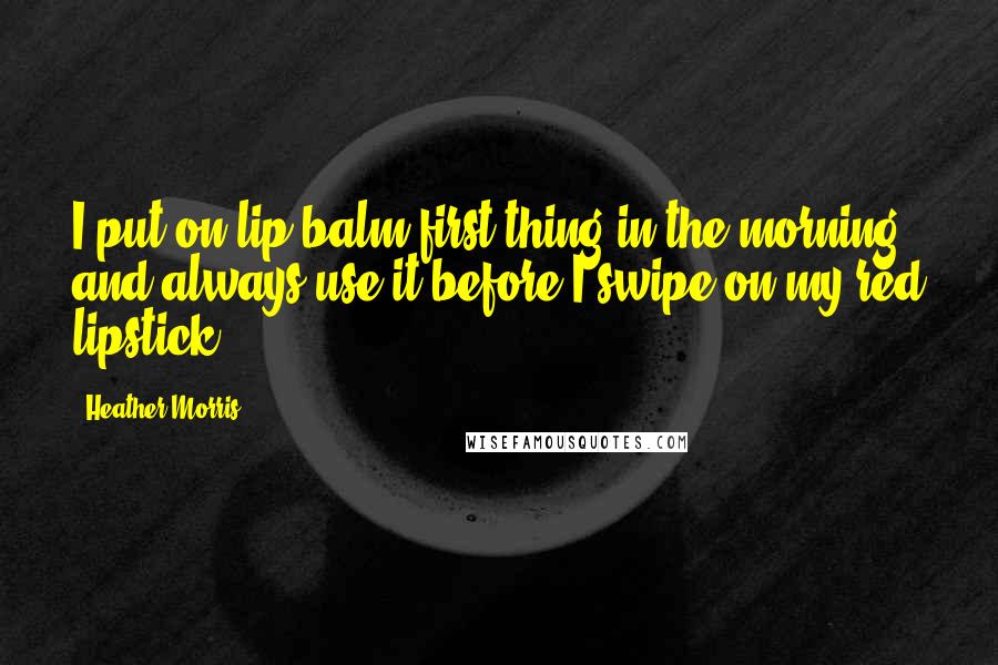 Heather Morris Quotes: I put on lip balm first thing in the morning and always use it before I swipe on my red lipstick.