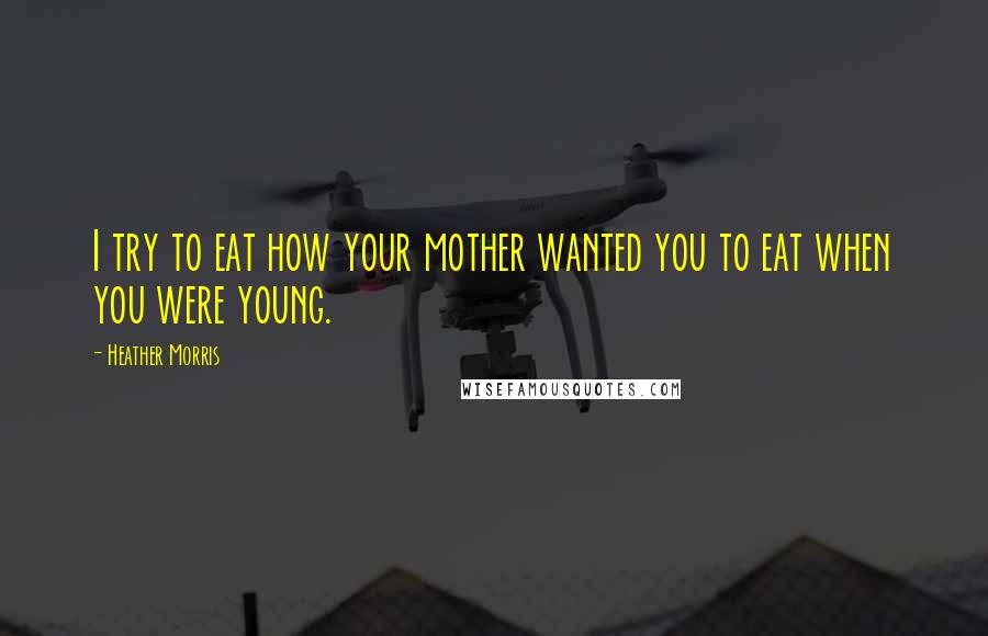 Heather Morris Quotes: I try to eat how your mother wanted you to eat when you were young.