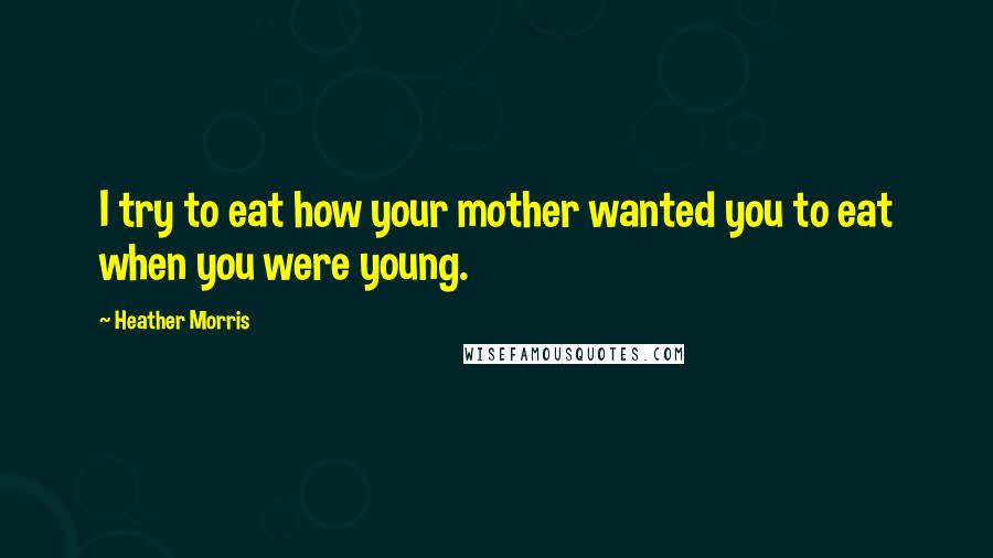 Heather Morris Quotes: I try to eat how your mother wanted you to eat when you were young.